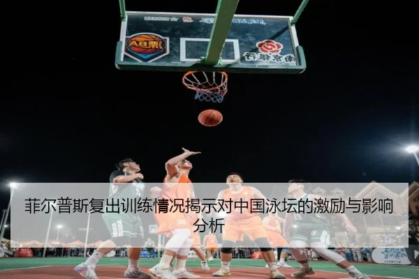 菲尔普斯复出训练情况揭示对中国泳坛的激励与影响分析