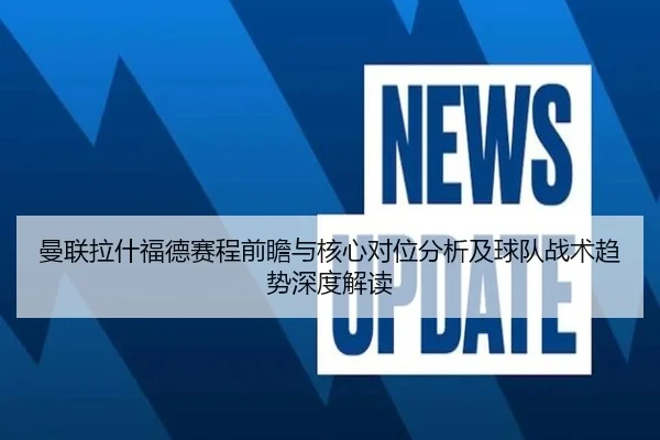 曼联拉什福德赛程前瞻与核心对位分析及球队战术趋势深度解读